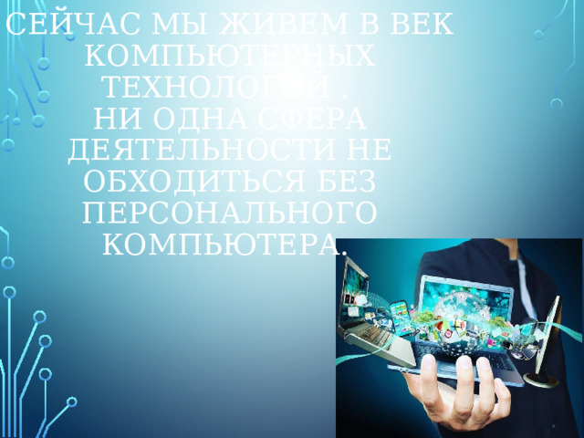 Сейчас мы живем в век компьютерных технологий .  Ни одна сфера деятельности не обходиться без персонального компьютера. 