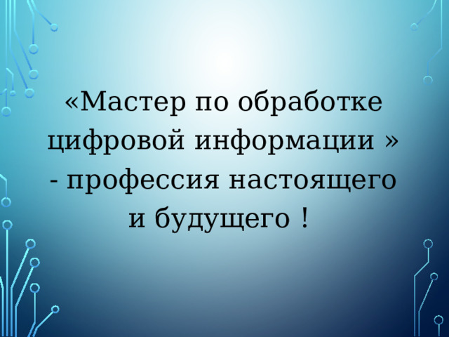 «Мастер по обработке цифровой информации » - профессия настоящего и будущего ! 