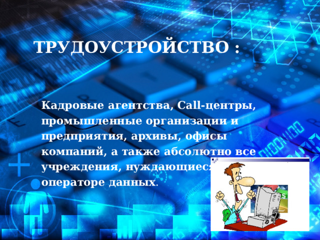 Трудоустройство :  Кадровые агентства, Call-центры, промышленные организации и предприятия, архивы, офисы компаний, а также абсолютно все учреждения, нуждающиеся в операторе данных . 