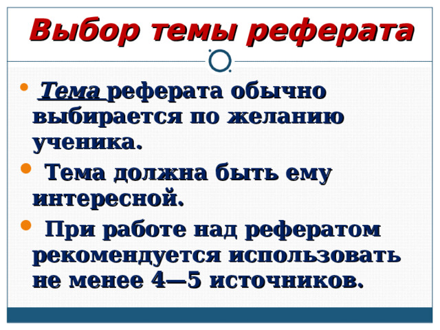 Выбор темы реферата  Тема реферата обычно выбирается по желанию ученика.  Тема должна быть ему интересной.  При работе над рефератом рекомендуется использовать не менее 4—5 источников. 