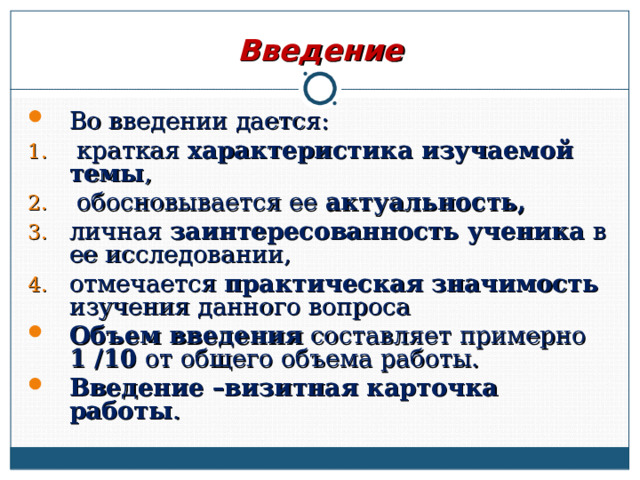 Введение Во введении дается:  краткая характеристика изучаемой темы ,  обосновывается ее актуальность,  личная заинтересованность ученика в ее исследовании, отмечается практическая значимость изучения данного вопроса Объем введения составляет примерно 1 /10 от общего объема работы. Введение –визитная карточка работы .  