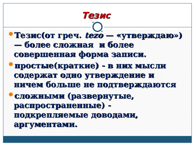 Тезис Тезис(от греч. tezo — «утверждаю») — более сложная и более совершенная форма записи. простые(краткие) - в них мысли содержат одно утверждение и ничем больше не подтверждаются сложными (развернутые, распространенные) - подкрепляемые доводами, аргументами.  