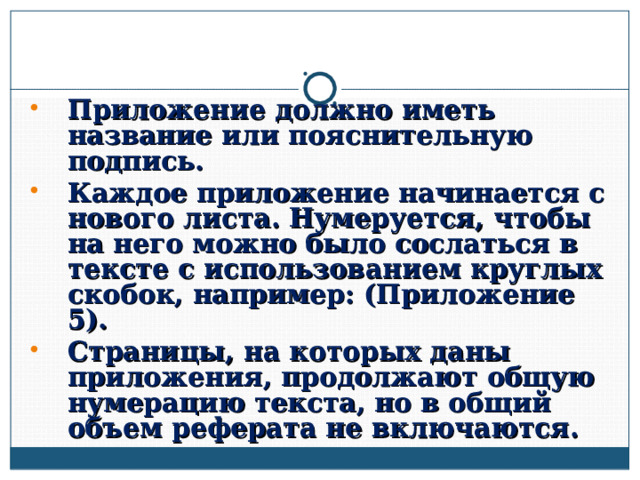 Приложение должно иметь название или пояснительную подпись. Каждое приложение начинается с нового листа. Нумеруется, чтобы на него можно было сослаться в тексте с использованием круглых скобок, например: (Приложение 5). Страницы, на которых даны приложения, продолжают общую нумерацию текста, но в общий объем реферата не включаются.  