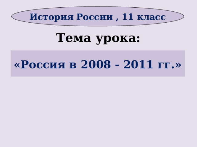 История России , 11 класс Тема урока:  «Россия в 2008 - 2011 гг.»       