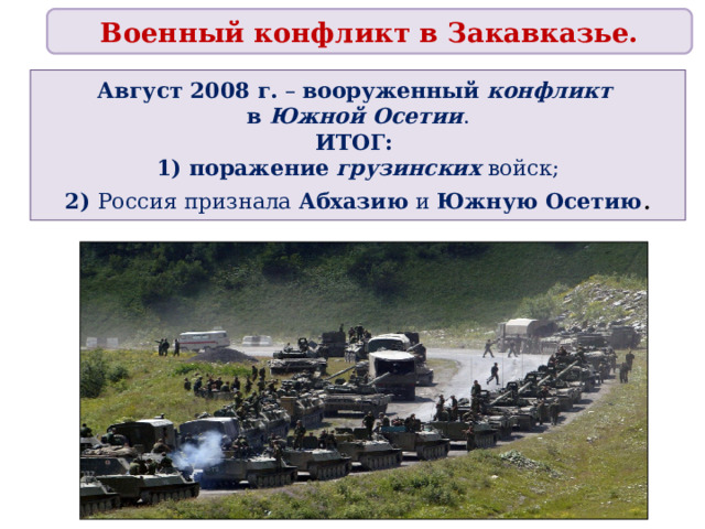 Военный конфликт в Закавказье. Август 2008 г. – вооруженный конфликт   в Южной Осетии .  ИТОГ:  1) поражение  грузинских войск;  2) Россия признала Абхазию и Южную Осетию . 