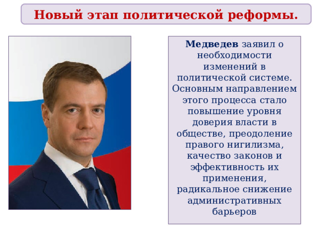 Новый этап политической реформы. Медведев заявил о необходимости изменений в политической системе. Основным направлением этого процесса стало повышение уровня доверия власти в обществе, преодоление правого нигилизма, качество законов и эффективность их применения, радикальное снижение административных барьеров 