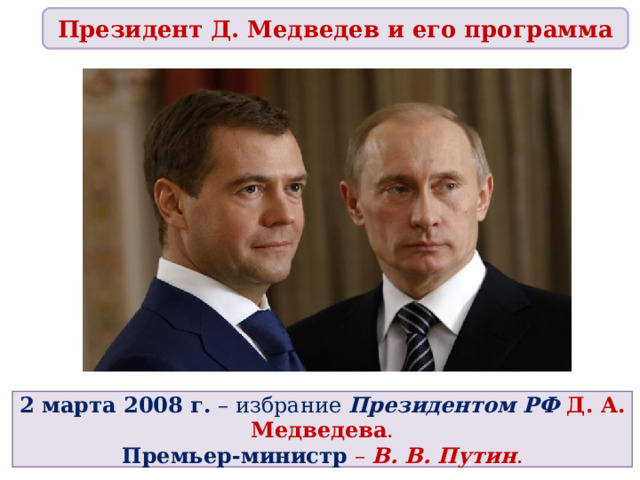 Президент Д. Медведев и его программа 2 марта 2008 г. – избрание Президентом РФ Д. А. Медведева .  Премьер-министр – В. В. Путин . 