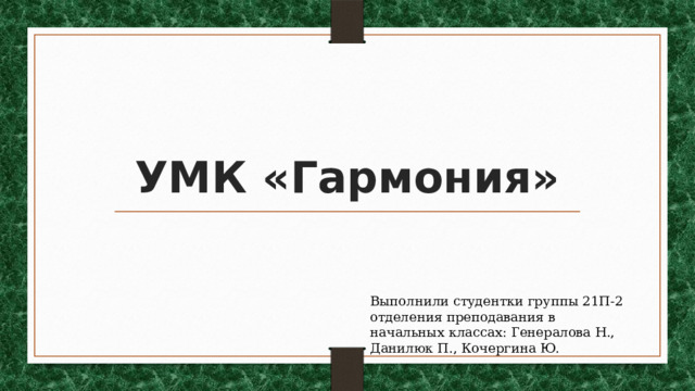 УМК «Гармония» Выполнили студентки группы 21П-2 отделения преподавания в начальных классах: Генералова Н., Данилюк П., Кочергина Ю. 