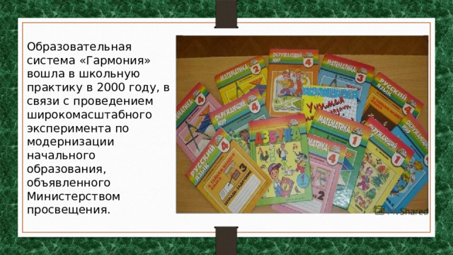 Образовательная система «Гармония» вошла в школьную практику в 2000 году, в связи с проведением широкомасштабного эксперимента по модернизации начального образования, объявленного Министерством просвещения. 