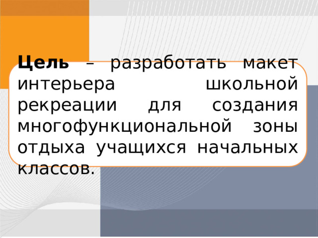 Цель – разработать макет интерьера школьной рекреации для создания многофункциональной зоны отдыха учащихся начальных классов. 