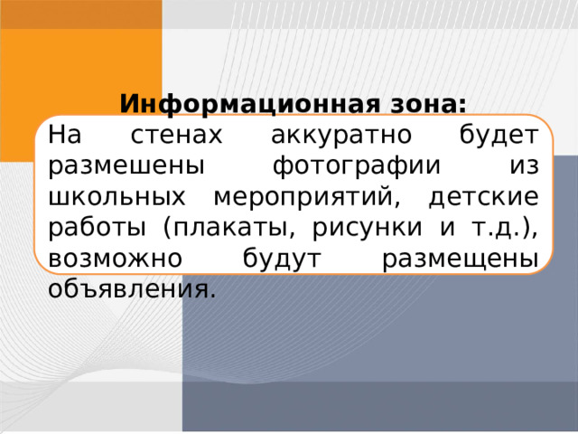 Информационная зона: На стенах аккуратно будет размешены фотографии из школьных мероприятий, детские работы (плакаты, рисунки и т.д.), возможно будут размещены объявления. 