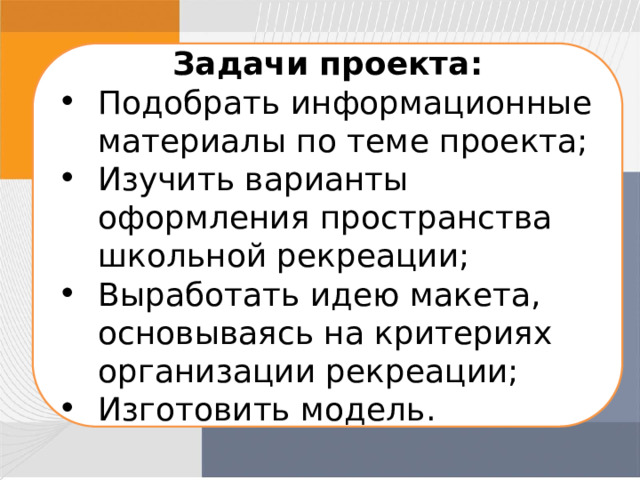 Задачи проекта: Подобрать информационные материалы по теме проекта; Изучить варианты оформления пространства школьной рекреации; Выработать идею макета, основываясь на критериях организации рекреации; Изготовить модель. 