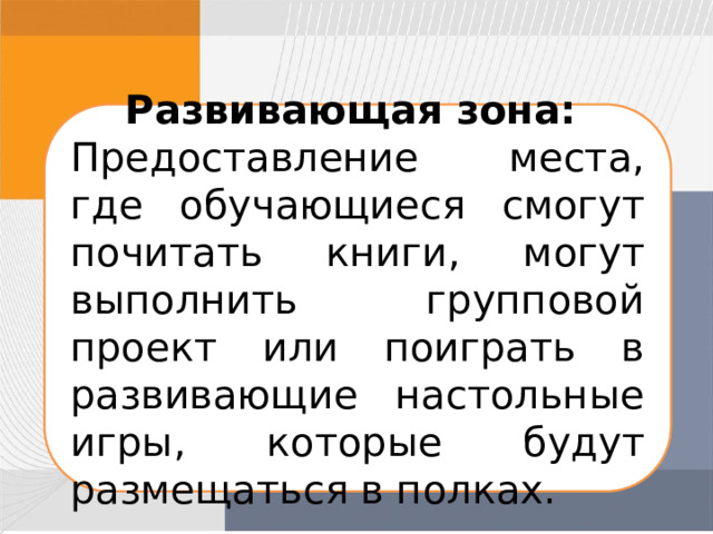 Развивающая зона: Предоставление места, где обучающиеся смогут почитать книги, могут выполнить групповой проект или поиграть в развивающие настольные игры, которые будут размещаться в полках. 