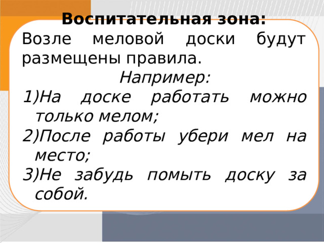 Воспитательная зона: Возле меловой доски будут размещены правила. Например: На доске работать можно только мелом; После работы убери мел на место; Не забудь помыть доску за собой. 