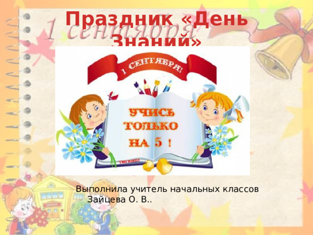 Праздник «День Знаний» Выполнила учитель начальных классов Зайцева О. В.. 
