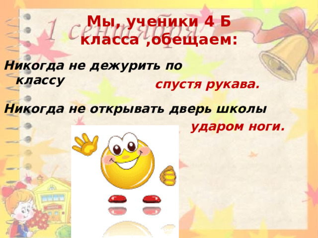 Мы, ученики 4 Б класса ,обещаем: Никогда не дежурить по классу спустя рукава. Никогда не открывать дверь школы ударом ноги. 