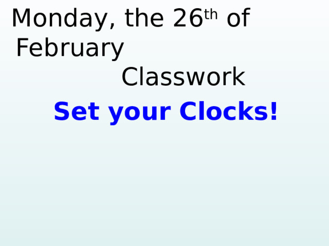  Monday, the 26 th of February  Classwork Set your Clocks!   
