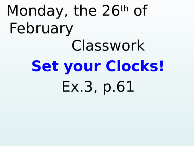  Monday, the 26 th of February  Classwork Set your Clocks! Ex.3, p.61   