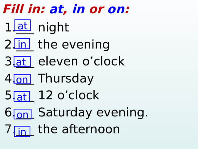 Fill in: at , in or on : 1.___ night 2.___ the evening 3.___ eleven o’clock 4.___ Thursday 5.___ 12 o’clock 6.___ Saturday evening. 7.___ the afternoon at in at on at on in  