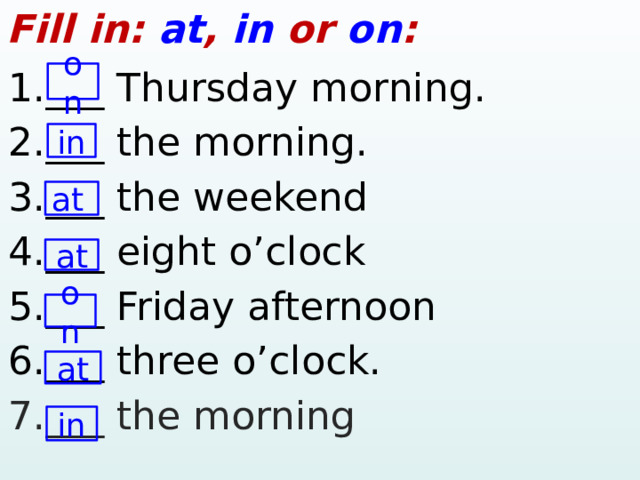 Fill in: at , in or on : 1.___ Thursday morning. 2.___ the morning. 3.___ the weekend 4.___ eight o’clock 5.___ Friday afternoon 6.___ three o’clock. 7.___ the morning on in at at on at in  