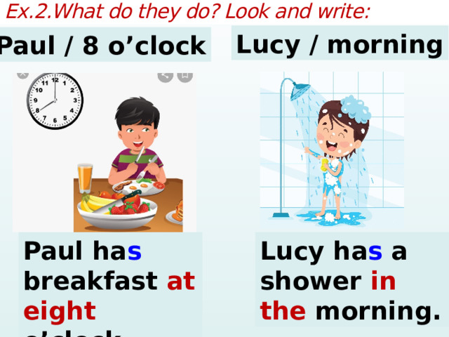 Ex.2.What do they do? Look and write: Lucy / morning Paul / 8 o’clock Paul ha s breakfast at eight o’clock. Lucy ha s a shower in the morning. 