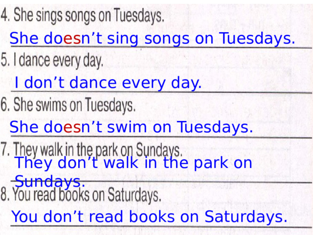 She do es n’t sing songs on Tuesdays. I don’t dance every day. She do es n’t swim on Tuesdays. They don’t walk in the park on Sundays. You don’t read books on Saturdays. 