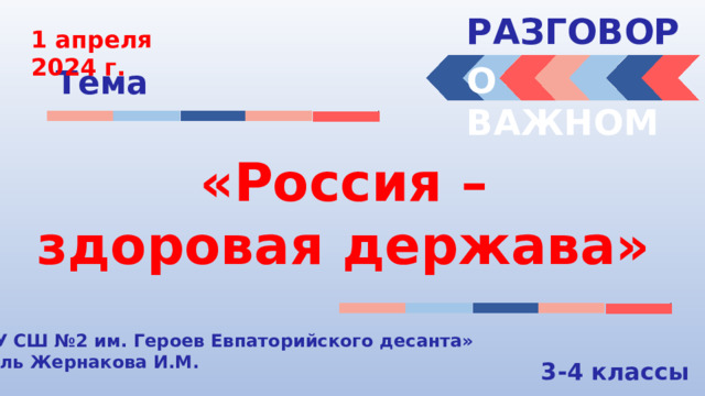 РАЗГОВОРЫ  1 апреля 2024 г. О ВАЖНОМ Тема «Россия – здоровая держава» « МБОУ СШ №2 им. Героев Евпаторийского десанта» Учитель Жернакова И.М. 3-4 классы 