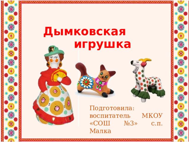 Дымковская игрушка Подготовила: воспитатель МКОУ «СОШ №3» с.п. Малка 