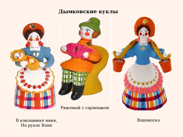Дымковские куклы Ряженый с гармошко й Водоноска В кокошнике няня, На руках Ваня 