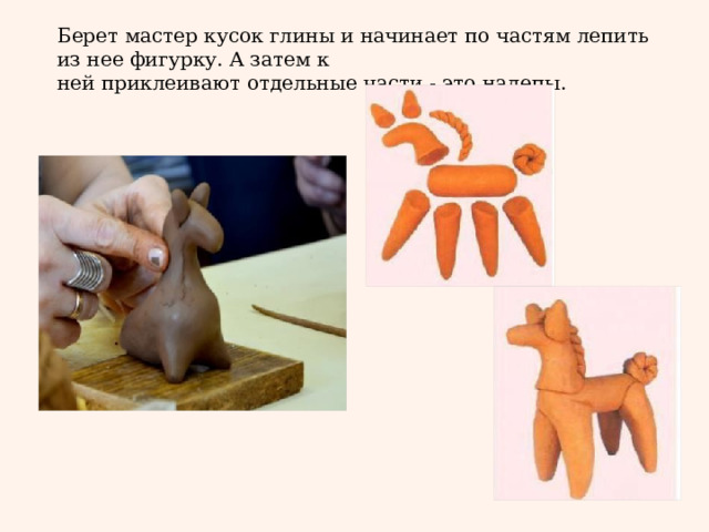 Берет мастер кусок глины и начинает по частям лепить из нее фигурку. А затем к ней приклеивают отдельные части - это налепы.  