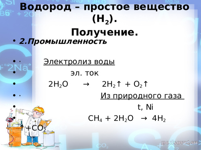 Водород – простое вещество (Н 2 ).  Получение. 2.Промышленность                                                ·         Электролиз воды                  эл. ток  2H 2 O      →     2H 2 ↑ + O 2 ↑ ·          Из природного газа                         t, Ni  CH 4 + 2H 2 O   →  4H 2 ↑+CO 2  