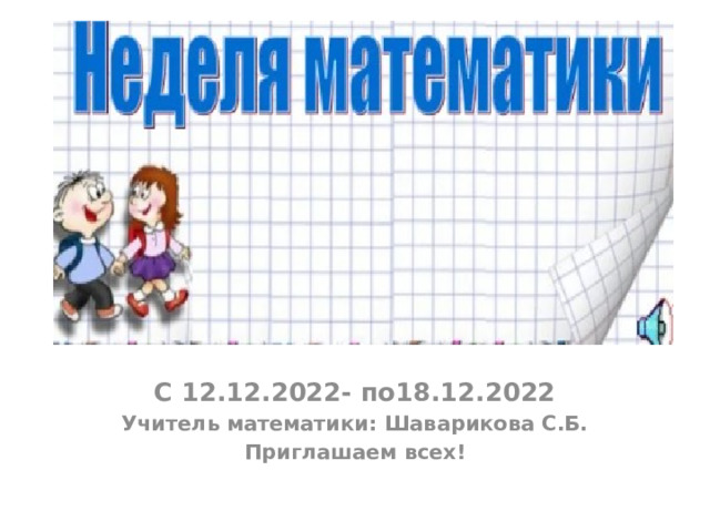 С 12.12.2022- по18.12.2022 Учитель математики: Шаварикова С.Б. Приглашаем всех! 