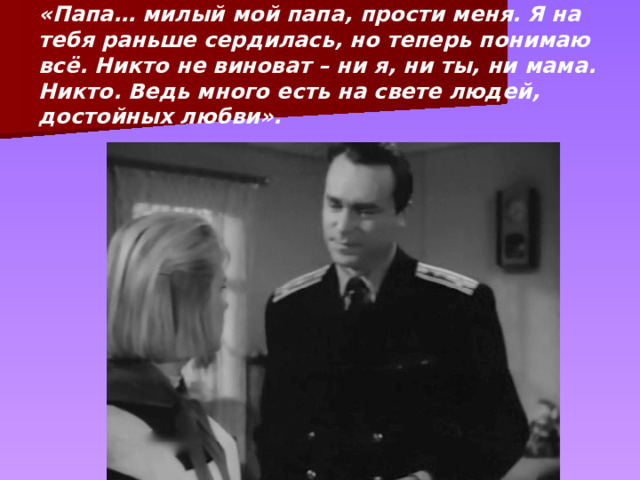 «Папа… милый мой папа, прости меня. Я на тебя раньше сердилась, но теперь понимаю всё. Никто не виноват – ни я, ни ты, ни мама. Никто. Ведь много есть на свете людей, достойных любви». 