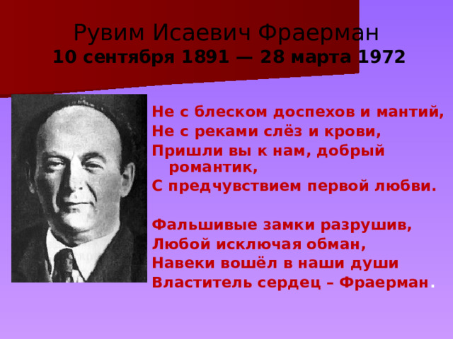 Рувим Исаевич Фраерман  10 сентября 1891 — 28 марта 1972 Не с блеском доспехов и мантий, Не с реками слёз и крови, Пришли вы к нам, добрый романтик, С предчувствием первой любви.  Фальшивые замки разрушив, Любой исключая обман, Навеки вошёл в наши души Властитель сердец – Фраерман . 