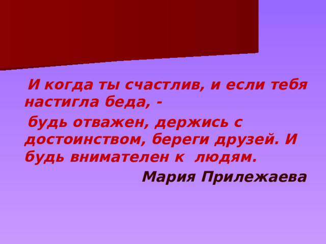  И когда ты счастлив, и если тебя настигла беда, -  будь отважен, держись с достоинством, береги друзей. И будь внимателен к людям.    Мария Прилежаева 