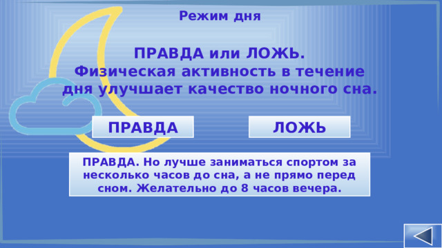 Режим дня ПРАВДА или ЛОЖЬ. Физическая активность в течение дня улучшает качество ночного сна. ЛОЖЬ ПРАВДА ПРАВДА. Но лучше заниматься спортом за несколько часов до сна, а не прямо перед сном. Желательно до 8 часов вечера. 