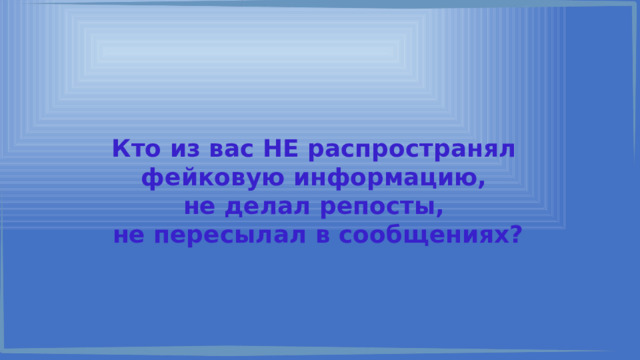 Кто из вас НЕ распространял фейковую информацию, не делал репосты, не пересылал в сообщениях? 