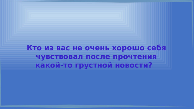 Кто из вас не очень хорошо себя чувствовал после прочтения какой-то грустной новости? 