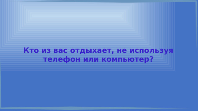 Кто из вас отдыхает, не используя телефон или компьютер? 