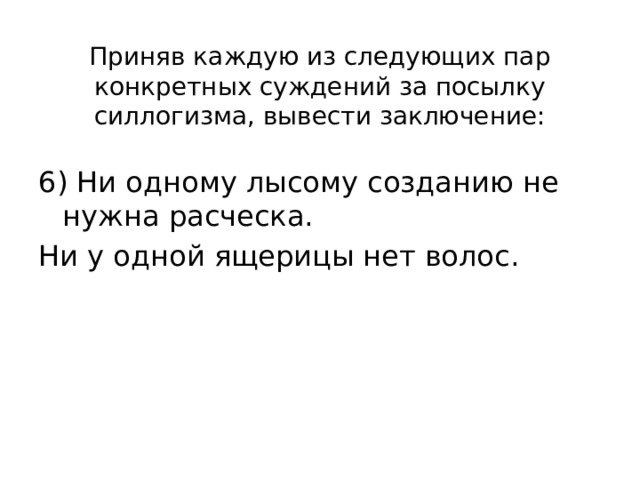 Приняв каждую из следующих пар конкретных суждений за посылку силлогизма, вывести заключение: 6) Ни одному лысому созданию не нужна расческа. Ни у одной ящерицы нет волос. 