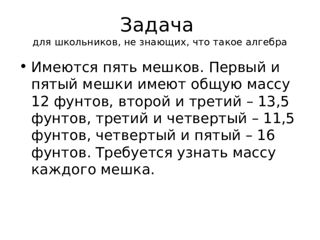 Задача  для школьников, не знающих, что такое алгебра Имеются пять мешков. Первый и пятый мешки имеют общую массу 12 фунтов, второй и третий – 13,5 фунтов, третий и четвертый – 11,5 фунтов, четвертый и пятый – 16 фунтов. Требуется узнать массу каждого мешка. 