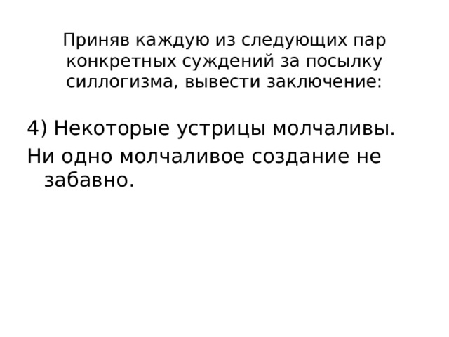 Приняв каждую из следующих пар конкретных суждений за посылку силлогизма, вывести заключение: 4) Некоторые устрицы молчаливы. Ни одно молчаливое создание не забавно. 