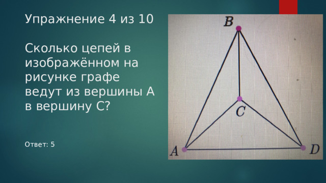 Упражнение 4 из 10   Сколько цепей в изображённом на рисунке графе ведут из вершины ﻿ A ﻿ в вершину ﻿ C ﻿ ?   Ответ: 5 