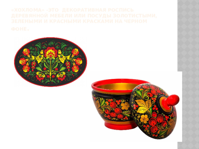 «Хохлома» -это  декоративная роспись деревянной мебели или посуды золотистыми, зелеными и красными красками на черном фоне . 