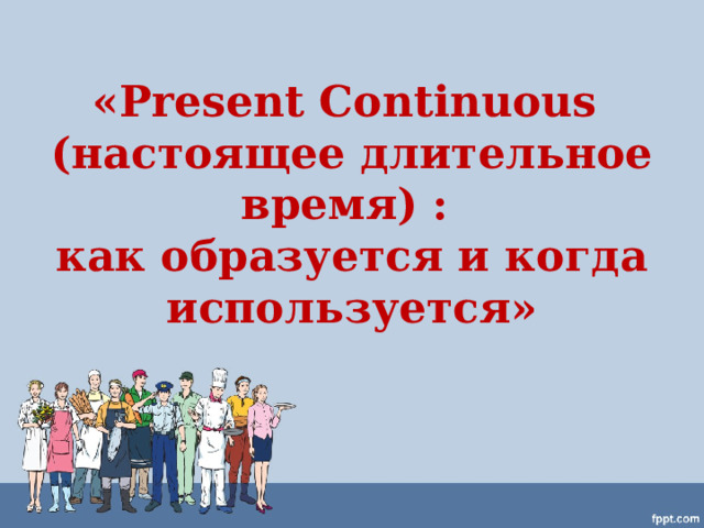 «Present Continuous  (настоящее длительное время) :  как образуется и когда используется»   