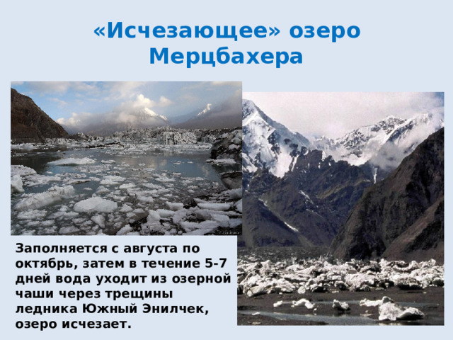 «Исчезающее»   озеро Мерцбахера Заполняется с августа по октябрь, затем в течение 5-7 дней вода уходит из озерной чаши через трещины ледника Южный Энилчек, озеро исчезает. 