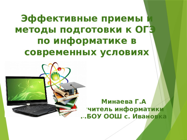 Эффективные приемы и методы подготовки к ОГЭ по информатике в современных условиях Минаева Г.А учитель информатики МБОУ ООШ с. Ивановка 