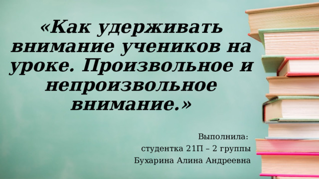 «Как удерживать внимание учеников на уроке. Произвольное и непроизвольное внимание.» Выполнила: студентка 21П – 2 группы Бухарина Алина Андреевна 