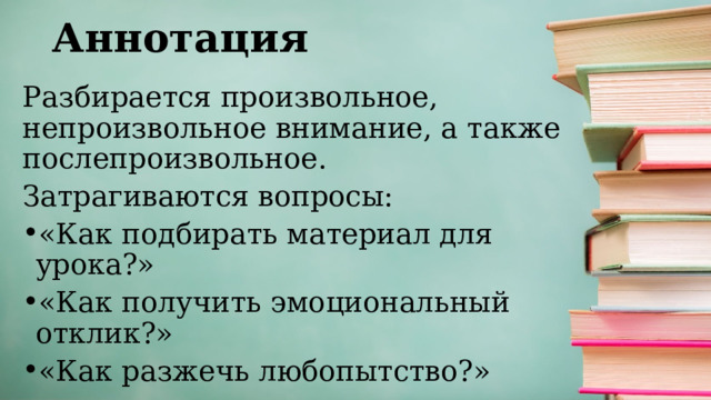 Аннотация Разбирается произвольное, непроизвольное внимание, а также послепроизвольное. Затрагиваются вопросы: «Как подбирать материал для урока?» «Как получить эмоциональный отклик?» «Как разжечь любопытство?» 