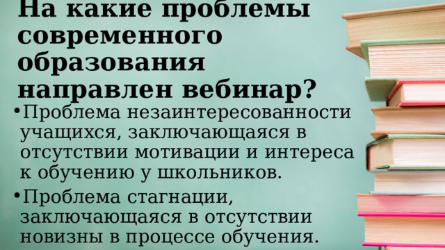 На какие проблемы современного образования направлен вебинар? Проблема незаинтересованности учащихся, заключающаяся в отсутствии мотивации и интереса к обучению у школьников. Проблема стагнации, заключающаяся в отсутствии новизны в процессе обучения. 